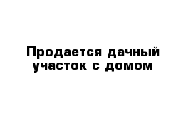 Продается дачный участок с домом